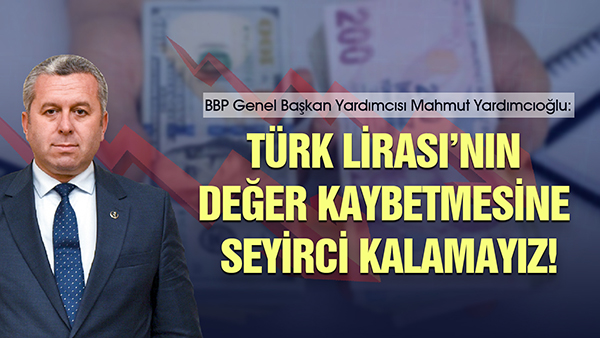 Yardımcıoğlu: Türk Lirası’nın değer kaybetmesine seyirci kalamayız