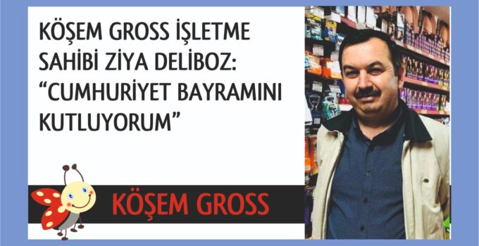 KÖŞEM GROSS İŞLETME SAHİBİ ZİYA DELİBOZ: CUMHURİYET BAYRAMINI KUTLUYORUM