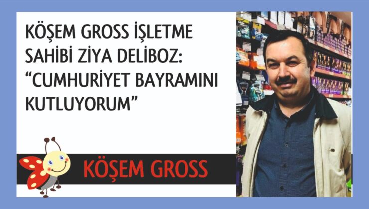 KÖŞEM GROSS İŞLETME SAHİBİ ZİYA DELİBOZ: CUMHURİYET BAYRAMINI KUTLUYORUM